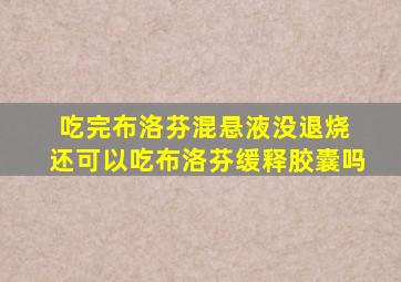 吃完布洛芬混悬液没退烧 还可以吃布洛芬缓释胶囊吗